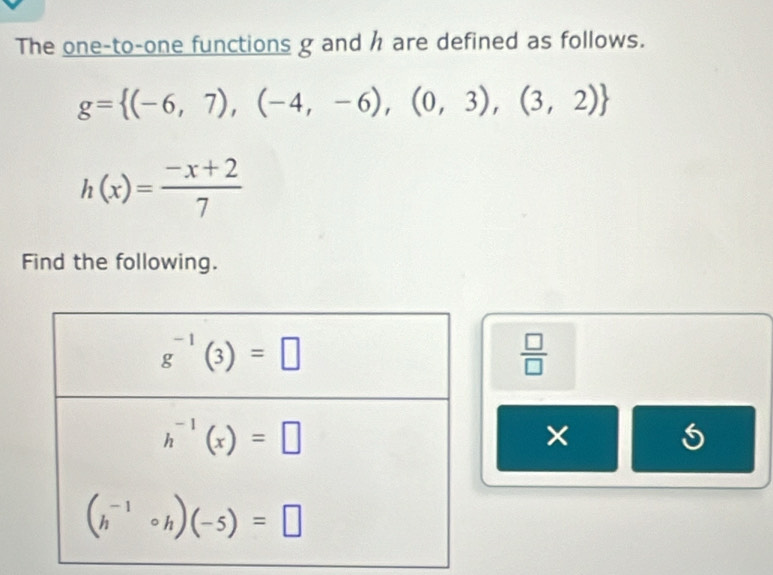 The one-to-one functions g and h are defined as follows.
g= (-6,7),(-4,-6),(0,3),(3,2)
h(x)= (-x+2)/7 
Find the following.
 □ /□  
×