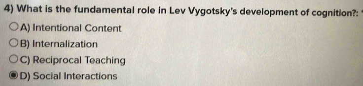 What is the fundamental role in Lev Vygotsky's development of cognition?:
A) Intentional Content
B) Internalization
C) Reciprocal Teaching
D) Social Interactions