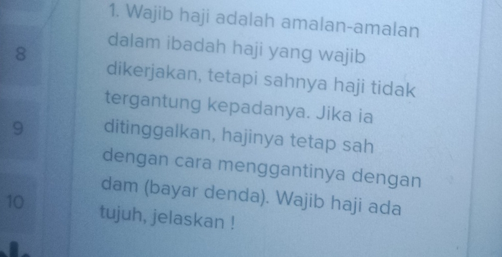 Wajib haji adalah amalan-amalan 
dalam ibadah haji yang wajib
8
dikerjakan, tetapi sahnya haji tidak 
tergantung kepadanya. Jika ia
9
ditinggalkan, hajinya tetap sah 
dengan cara menggantinya dengan 
dam (bayar denda). Wajib haji ada
10
tujuh, jelaskan !