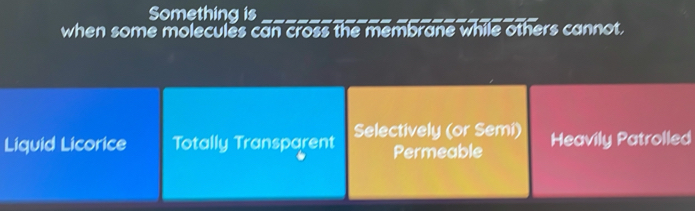 Something is
when some molecules can cross the membrane while others cannot.
Liquid Licorice Totally Transparent Selectively (or Semi) Heavily Patrolled
Permeable