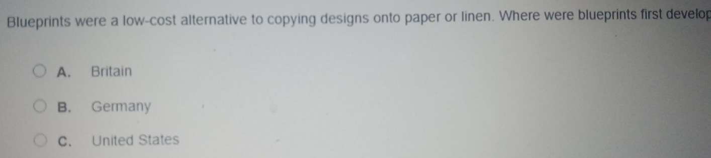 Blueprints were a low-cost alternative to copying designs onto paper or linen. Where were blueprints first develop
A. Britain
B. Germany
C. United States