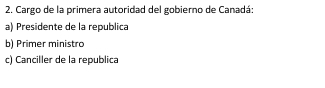 Cargo de la primera autoridad del gobierno de Canadá:
a) Presidente de la republica
b) Primer ministro
c) Canciller de la republica