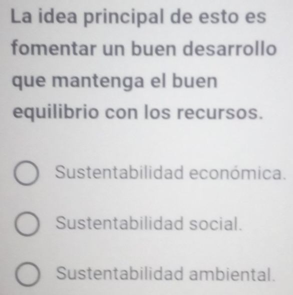 La idea principal de esto es
fomentar un buen desarrollo
que mantenga el buen
equilibrio con los recursos.
Sustentabilidad económica.
Sustentabilidad social.
Sustentabilidad ambiental.