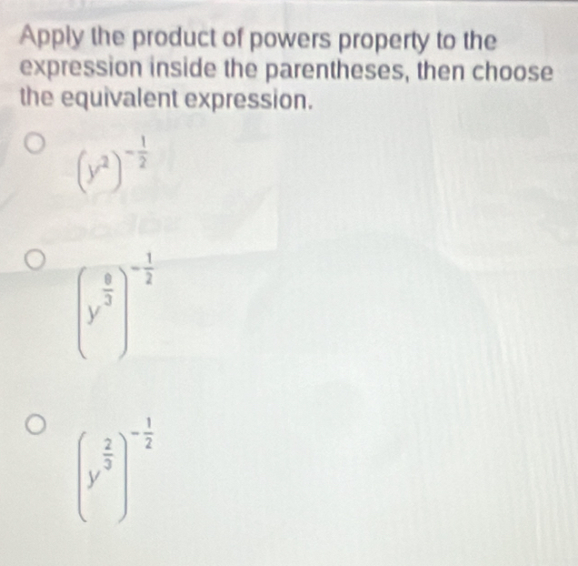 Apply the product of powers property to the
expression inside the parentheses, then choose
the equivalent expression.
(y^2)^- 1/2 
(y^(frac 8)3)^- 1/2 
(y^(frac 2)3)^- 1/2 