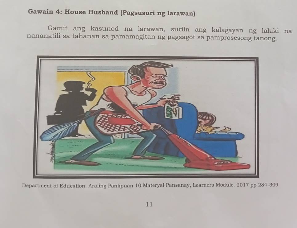 Gawain 4: House Husband (Pagsusuri ng larawan) 
Gamit ang kasunod na larawan, suriin ang kalagayan ng lalaki na 
nananatili sa tahanan sa pamamagitan ng pagsagot sa pamprosesong tanong. 
Department of Education. Araling Panlipuan 10 Materyal Pansanay, Learners Module. 2017 pp 284-309 
11