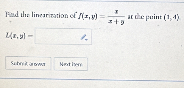 Find the linearization of f(x,y)= x/x+y  at the point (1,4).
L(x,y)=□
Submit answer Next item