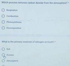 Which process removes carbon dioxide from the atmosphere?
Respiration
Combustion
Photosynthesis
Decomposition
What is the primary reservoir of nitrogen on Earth?
Soil
Oceans
Atmosphere