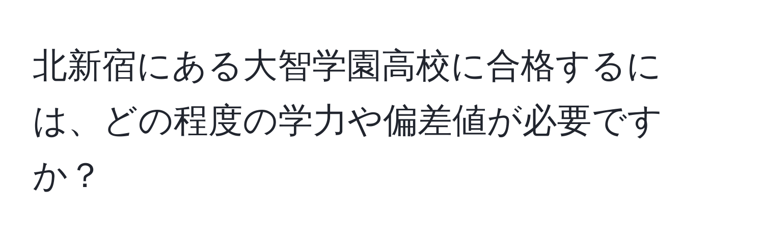 北新宿にある大智学園高校に合格するには、どの程度の学力や偏差値が必要ですか？