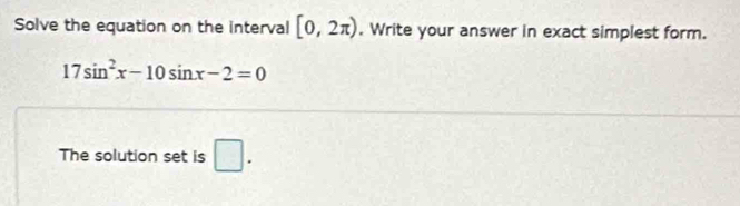 Solve the equation on the interval [0,2π ). Write your answer in exact simplest form.
17sin^2x-10sin x-2=0
The solution set is □ .