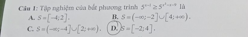 Tập nghiệm của bất phương trình 5^(x-1)≥ 5^(x^2)-x-9 là
B.
A. S=[-4;2]. S=(-∈fty ;-2]∪ [4;+∈fty ).
C. S=(-∈fty ;-4]∪ [2;+∈fty ). D. S=[-2;4].