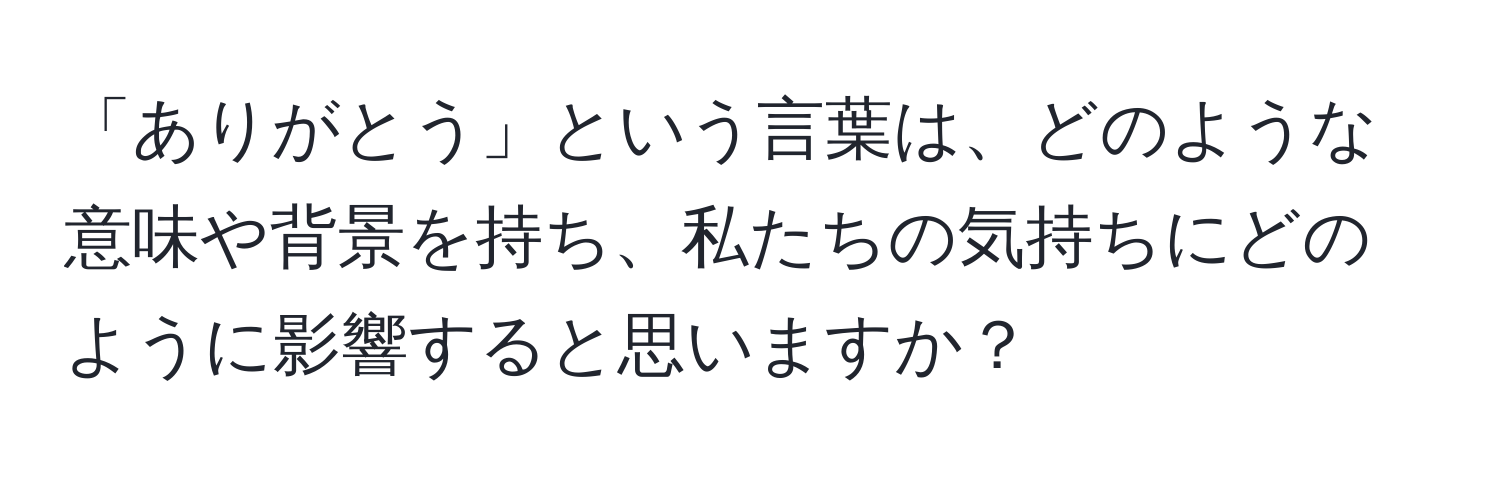 「ありがとう」という言葉は、どのような意味や背景を持ち、私たちの気持ちにどのように影響すると思いますか？