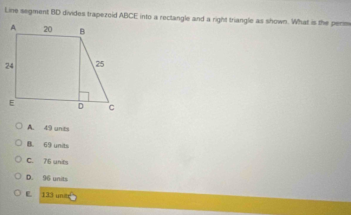 Line segment BD divides trapezoid ABCE into a rectangle and a right triangle as shown. What is the perim
A. 49 units
B. 69 units
C. 76 units
D. 96 units
E a 133 units