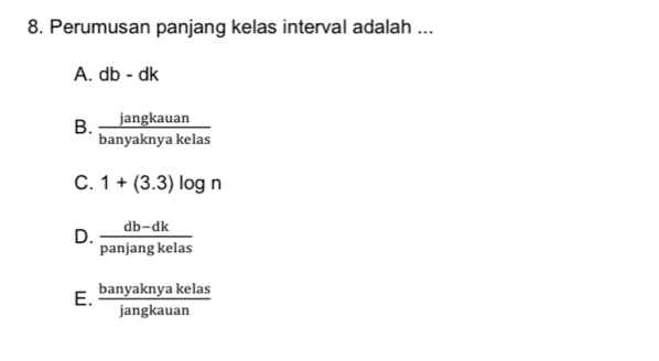 Perumusan panjang kelas interval adalah ...
A. db-dk
B.  jangkauan/banyaknyakelas 
C. 1+(3.3)log n
D.  (db-dk)/panjangkelas 
E.  banyaknyakelas/jangkauan 