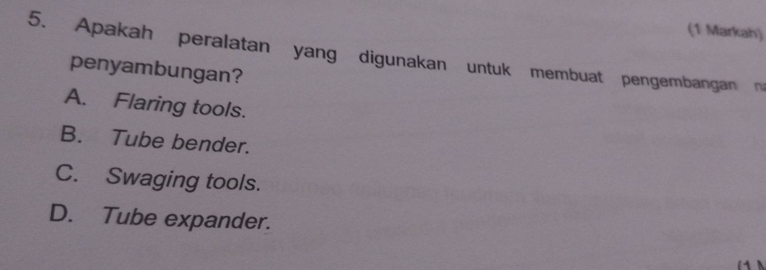 (1 Markah)
5. Apakah peralatan yang digunakan untuk membuat pengembangan 
penyambungan?
A. Flaring tools.
B. Tube bender.
C. Swaging tools.
D. Tube expander.