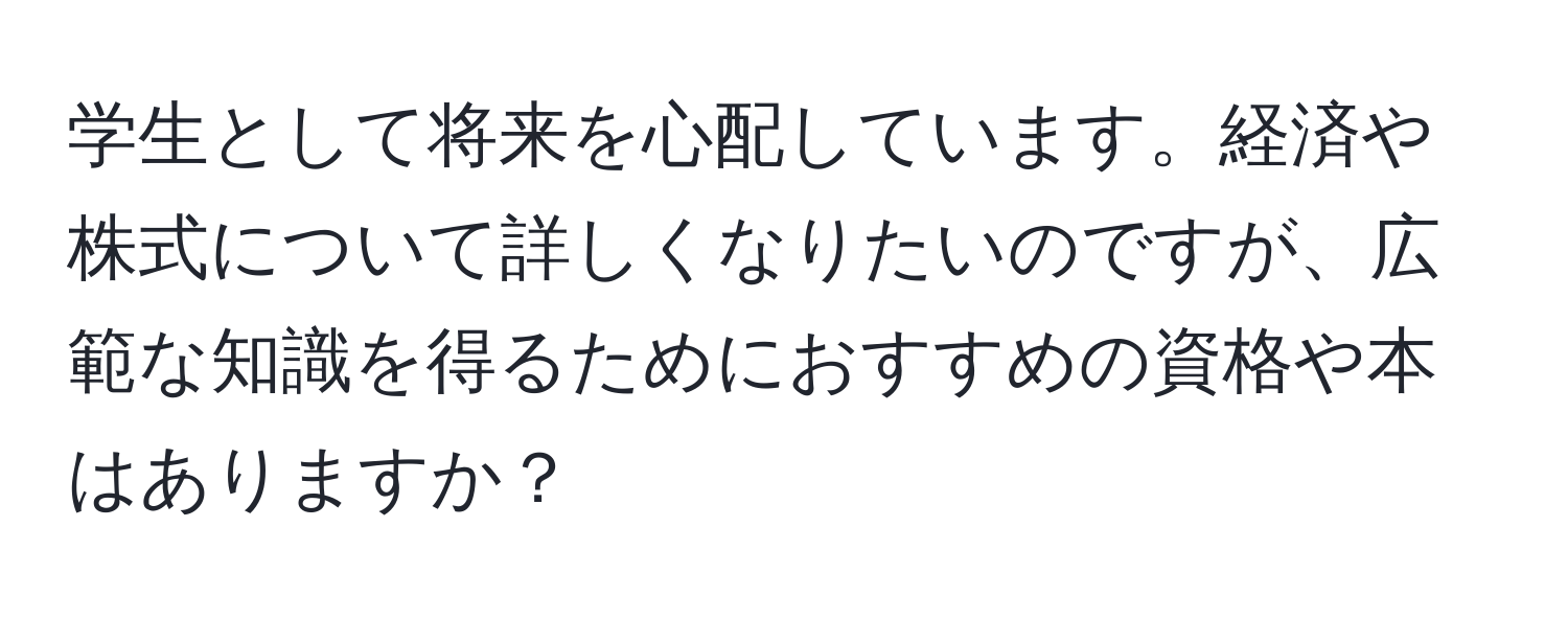 学生として将来を心配しています。経済や株式について詳しくなりたいのですが、広範な知識を得るためにおすすめの資格や本はありますか？