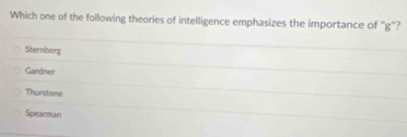 Which one of the following theories of intelligence emphasizes the importance of ''g'?
Sternberg
Gardner
Thurstone
Spearman