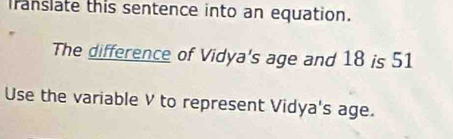 franslate this sentence into an equation. 
The difference of Vidya's age and 18 is 51
Use the variable V to represent Vidya's age.