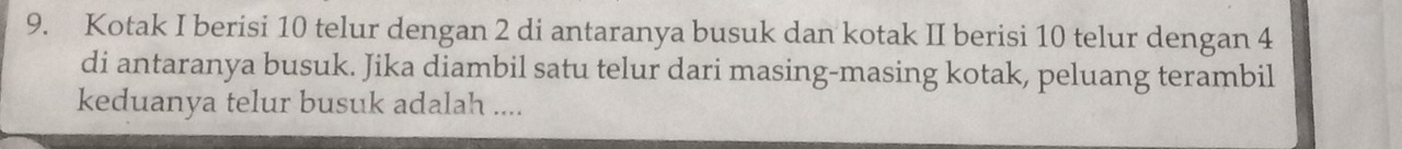 Kotak I berisi 10 telur dengan 2 di antaranya busuk dan kotak II berisi 10 telur dengan 4
di antaranya busuk. Jika diambil satu telur dari masing-masing kotak, peluang terambil 
keduanya telur busuk adalah ....