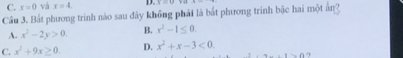 C. x=0 và x=4. D. x=0 5
Cầu 3. Bất phương trình nào sau đây không phải là bất phương trình bậc hai một an?
B.
A. x^2-2y>0. x^2-1≤ 0.
C. x^2+9x≥ 0.
D. x^2+x-3<0</tex>.
2,2+1>0 ?