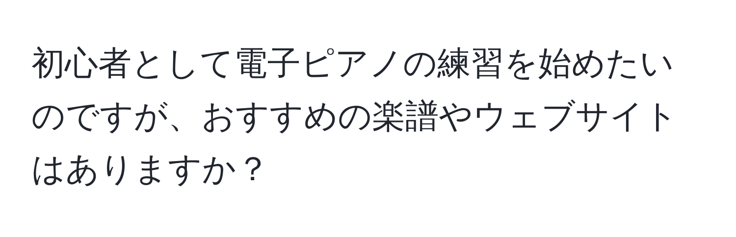 初心者として電子ピアノの練習を始めたいのですが、おすすめの楽譜やウェブサイトはありますか？