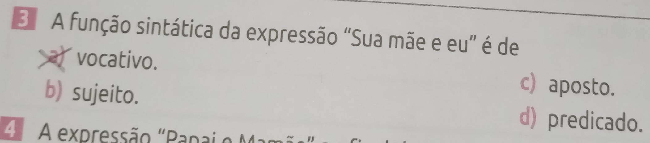 A função sintática da expressão “Sua mãe e eu” é de
vocativo. c) aposto.
b) sujeito. d) predicado.
4 A expressão "Papai e M