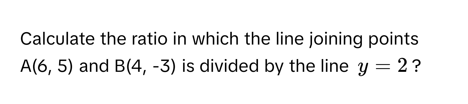 Calculate the ratio in which the line joining points A(6, 5) and B(4, -3) is divided by the line $y = 2$?