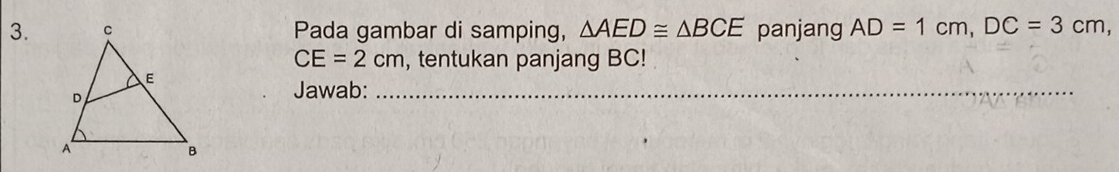 Pada gambar di samping, △ AED≌ △ BCE panjang AD=1cm, DC=3cm,
CE=2 ( cm, tentukan panjang BC! 
Jawab:_