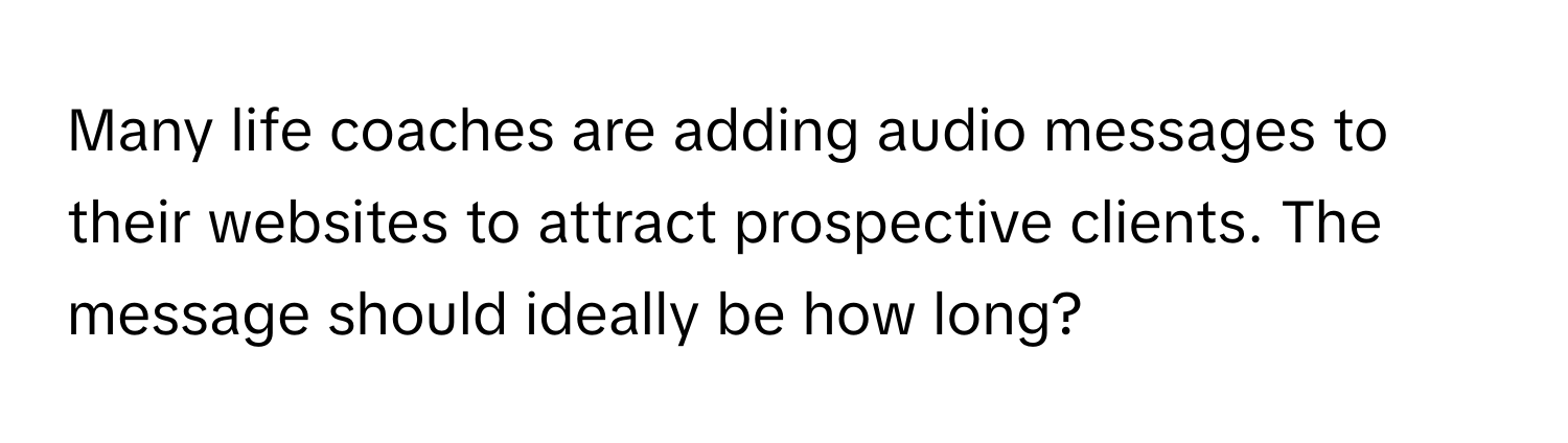 Many life coaches are adding audio messages to their websites to attract prospective clients. The message should ideally be how long?