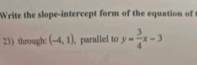 Write the slope-intercept form of the equation of t 
23) through: (-4,1) , parallel to y= 3/4 x-3