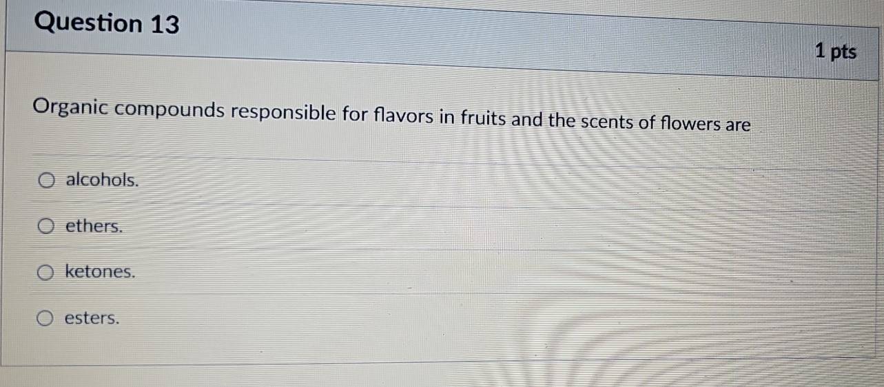 Organic compounds responsible for flavors in fruits and the scents of flowers are
alcohols.
ethers.
ketones.
esters.