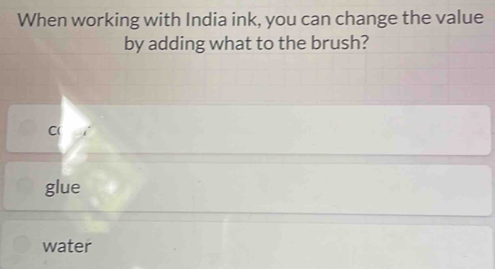 When working with India ink, you can change the value
by adding what to the brush?
C(
glue
water