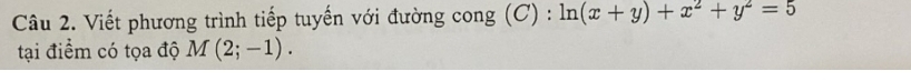 Viết phương trình tiếp tuyến với đường cong (C) : ln (x+y)+x^2+y^2=5
tại điểm có tọa độ M(2;-1).