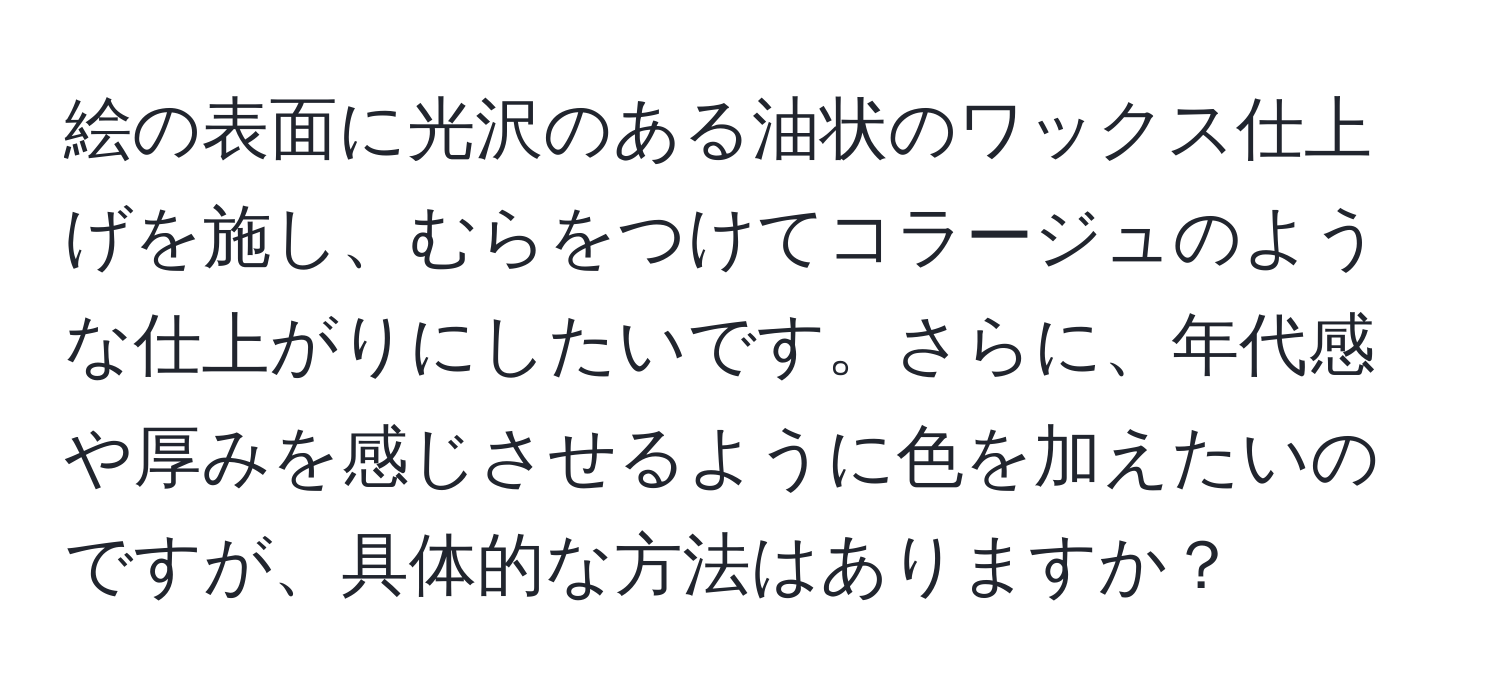 絵の表面に光沢のある油状のワックス仕上げを施し、むらをつけてコラージュのような仕上がりにしたいです。さらに、年代感や厚みを感じさせるように色を加えたいのですが、具体的な方法はありますか？