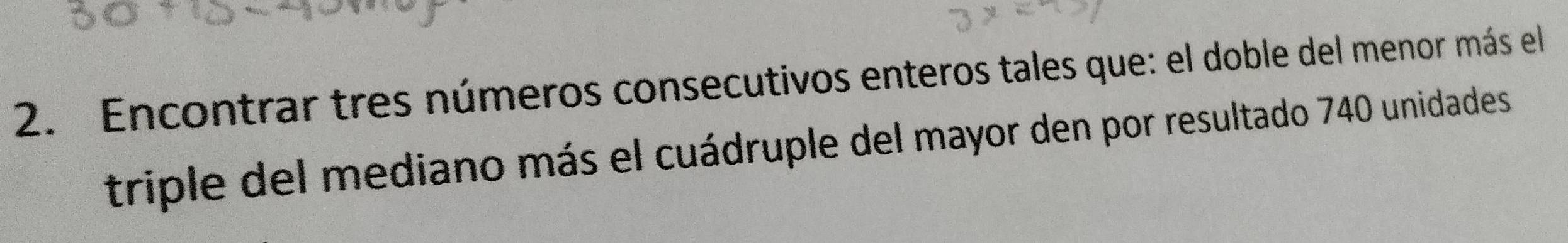 Encontrar tres números consecutivos enteros tales que: el doble del menor más el 
triple del mediano más el cuádruple del mayor den por resultado 740 unidades