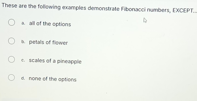 These are the following examples demonstrate Fibonacci numbers, EXCEPT..
a. all of the options
b. petals of flower
c. scales of a pineapple
d. none of the options