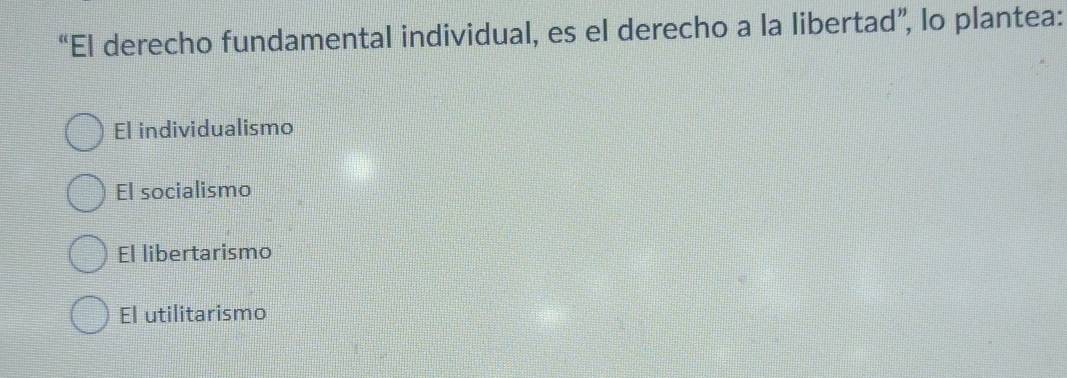 “El derecho fundamental individual, es el derecho a la libertad”, lo plantea:
El individualismo
El socialismo
El libertarismo
El utilitarismo