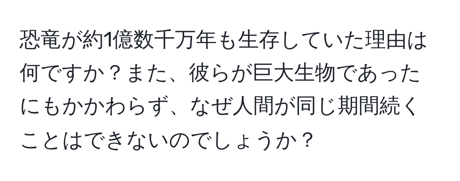 恐竜が約1億数千万年も生存していた理由は何ですか？また、彼らが巨大生物であったにもかかわらず、なぜ人間が同じ期間続くことはできないのでしょうか？