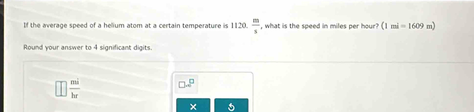 If the average speed of a helium atom at a certain temperature is 1120.  m/s  , what is the speed in miles per hour? (1mi=1609m)
Round your answer to 4 significant digits.
 mi/hr 
□ .10^(□)