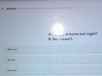 ×
A:_ at home last night?
B: No, I wasn't.
Were you
Are you
You were