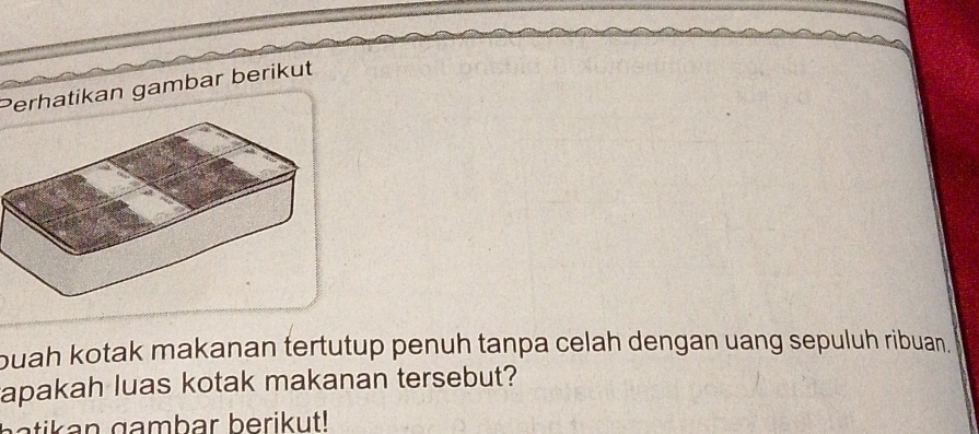 Perhatikan gambar berikut 
buah kotak makanan tertutup penuh tanpa celah dengan uang sepuluh ribuan. 
apakah luas kotak makanan tersebut? 
a n g a m b ar b eri ut !