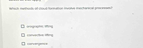 Which methods of cloud formation involve mechanical processes?
orographic lifting
convective lifting
convergence