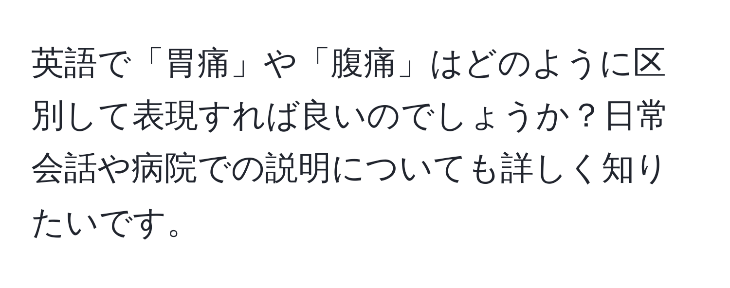 英語で「胃痛」や「腹痛」はどのように区別して表現すれば良いのでしょうか？日常会話や病院での説明についても詳しく知りたいです。