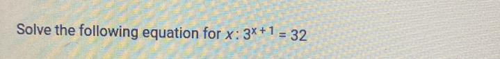 Solve the following equation for x:3^(x+1)=32