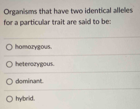 Organisms that have two identical alleles
for a particular trait are said to be:
homozygous.
heterozygous.
dominant.
hybrid.