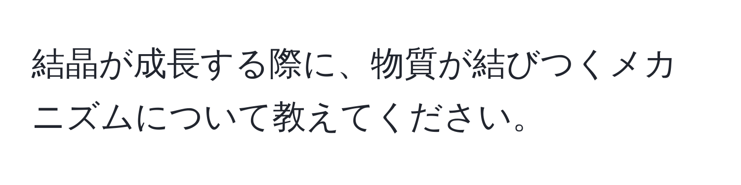 結晶が成長する際に、物質が結びつくメカニズムについて教えてください。