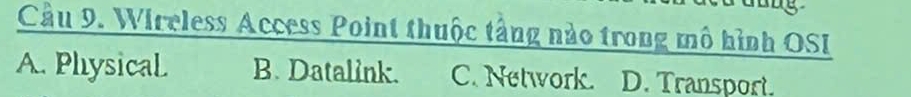 Cầu 9. Wireless Access Point thuộc tầng nào trong mô hình OSI
A. Physical. B. Datalink. C. Network. D. Transport.