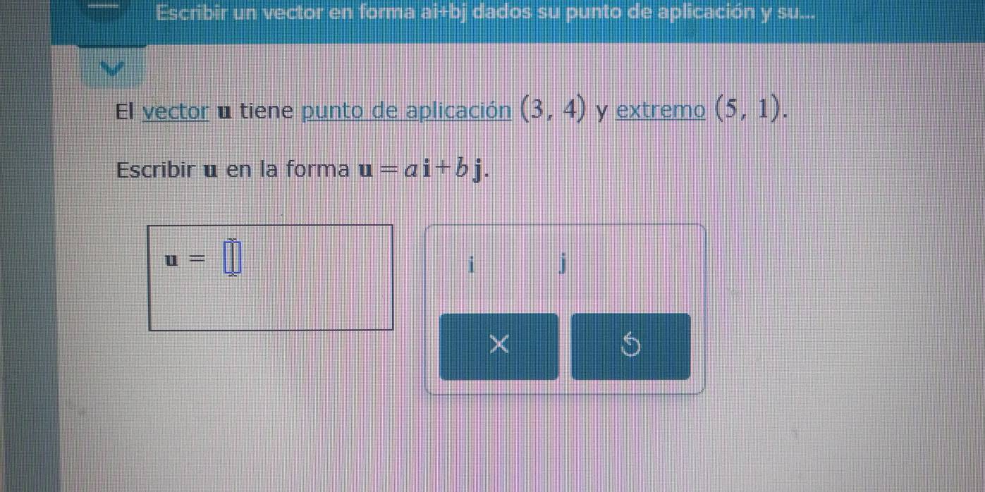 Escribir un vector en forma ai+bj dados su punto de aplicación y su... 
El vector u tiene punto de aplicación (3,4) y extremo (5,1). 
Escribir é en la forma u=ai+bj.
u=□
i
j
×
5