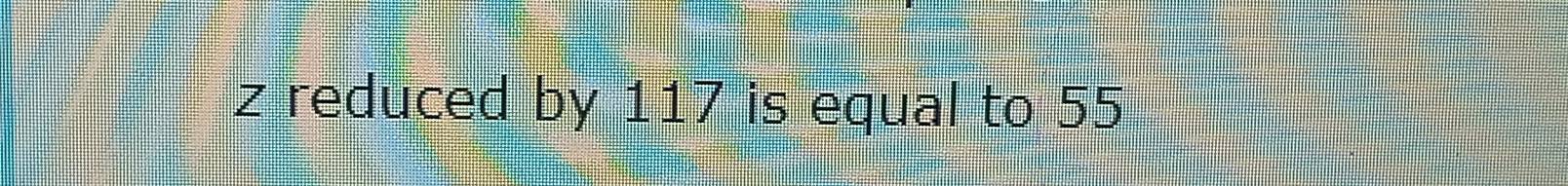 z reduced by 117 is equal to 55