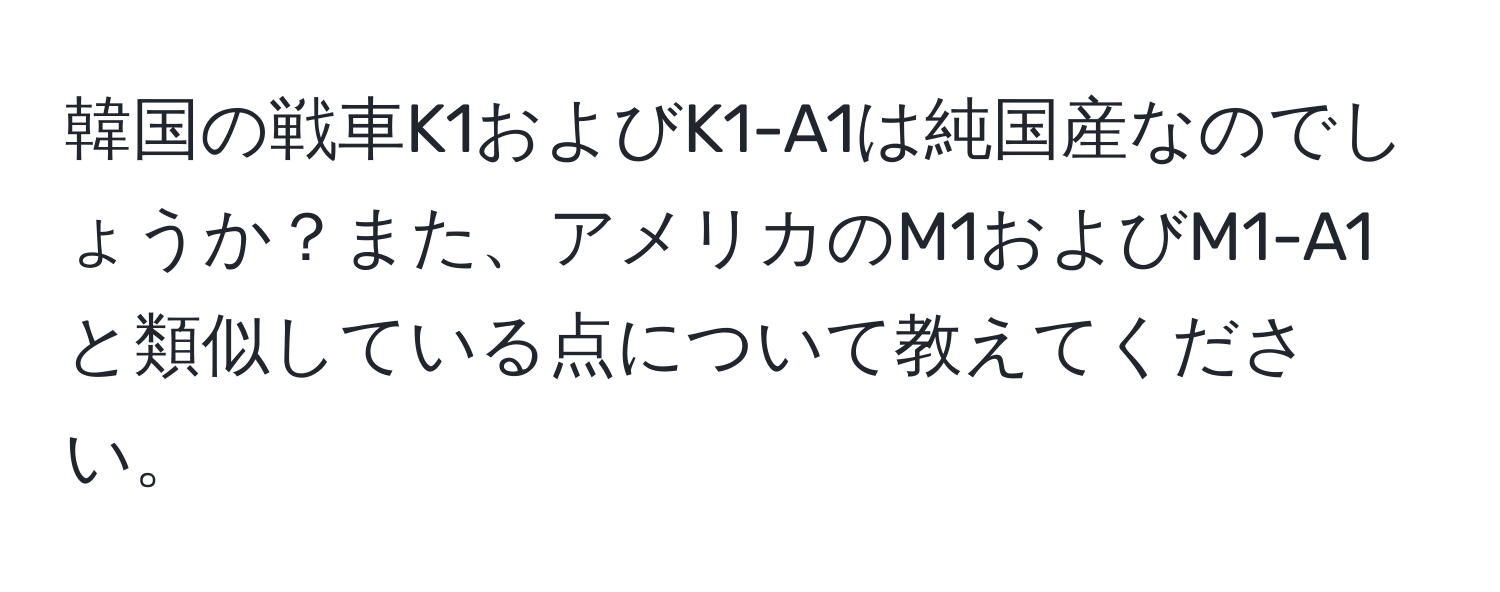 韓国の戦車K1およびK1-A1は純国産なのでしょうか？また、アメリカのM1およびM1-A1と類似している点について教えてください。