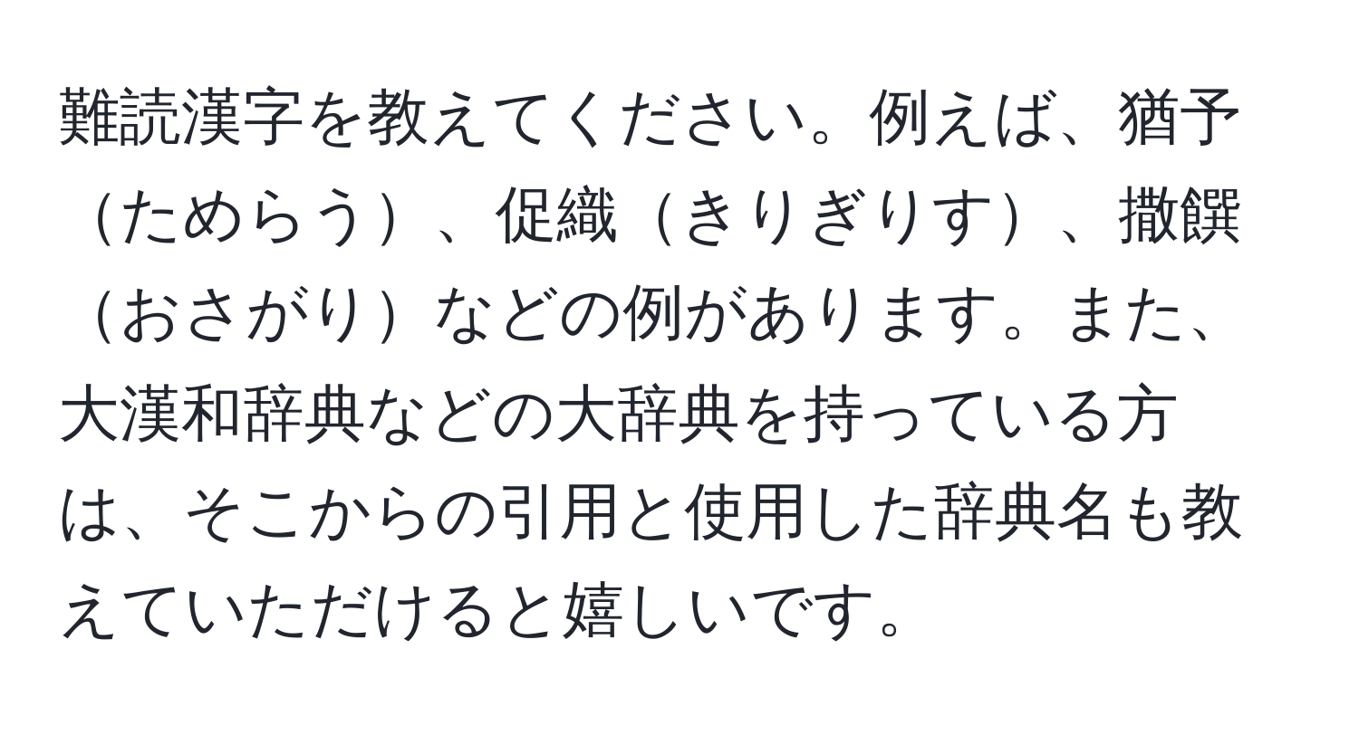 難読漢字を教えてください。例えば、猶予ためらう、促織きりぎりす、撒饌おさがりなどの例があります。また、大漢和辞典などの大辞典を持っている方は、そこからの引用と使用した辞典名も教えていただけると嬉しいです。